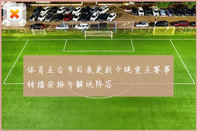 体育五台节目表更新今晚重点赛事转播安排与解说阵容