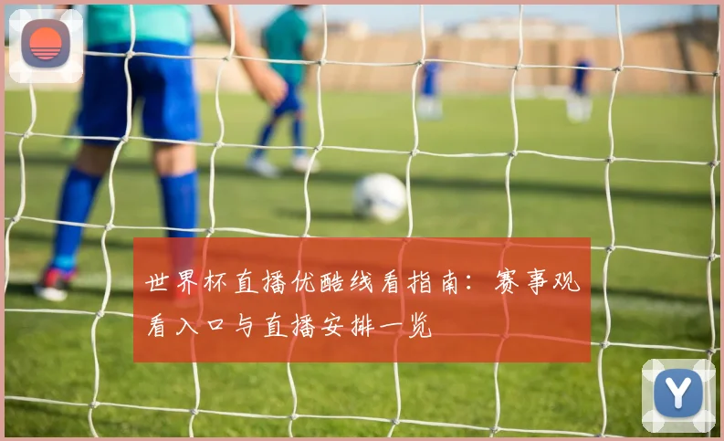 世界杯直播优酷线看指南：赛事观看入口与直播安排一览