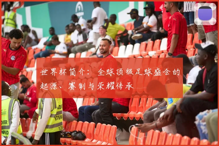 世界杯简介：全球顶级足球盛会的起源、赛制与荣耀传承
