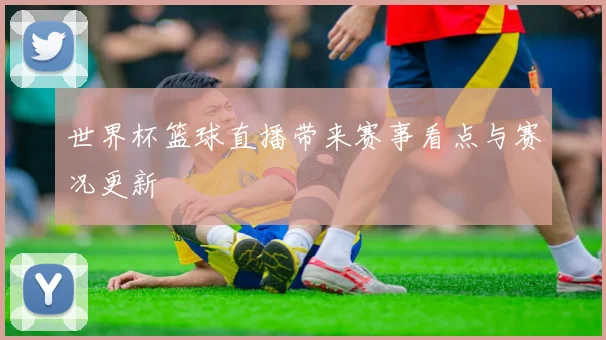 世界杯篮球直播带来赛事看点与赛况更新