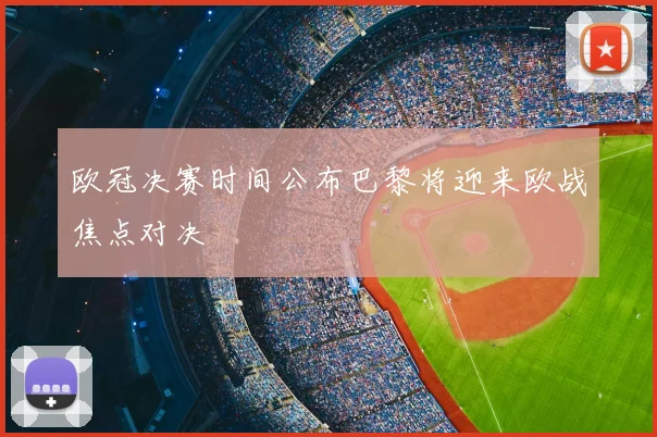 欧冠决赛时间公布巴黎将迎来欧战焦点对决