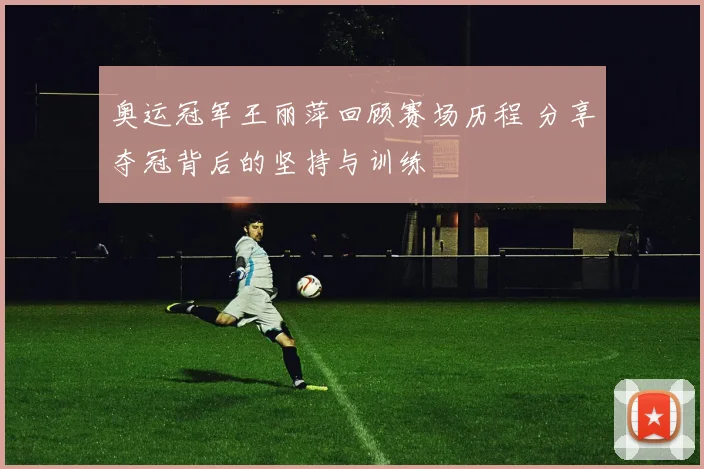 奥运冠军王丽萍回顾赛场历程 分享夺冠背后的坚持与训练