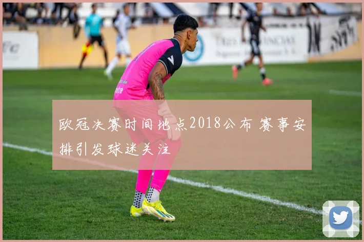 欧冠决赛时间地点2018公布 赛事安排引发球迷关注
