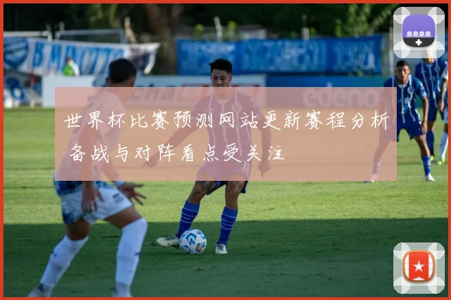 世界杯比赛预测网站更新赛程分析 备战与对阵看点受关注