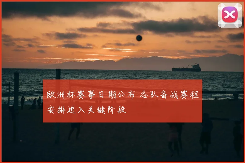 欧洲杯赛事日期公布 各队备战赛程安排进入关键阶段