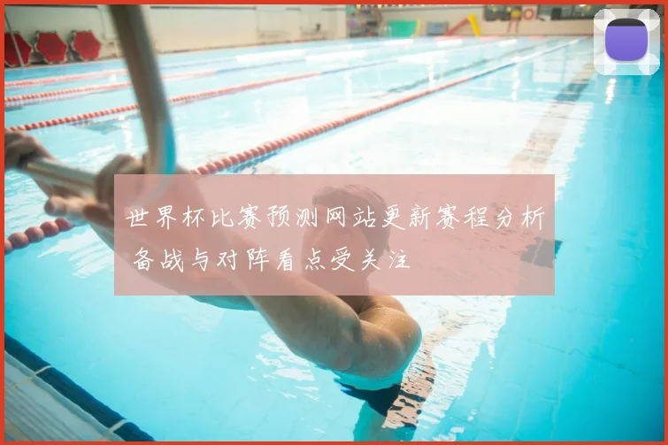 世界杯比赛预测网站更新赛程分析 备战与对阵看点受关注