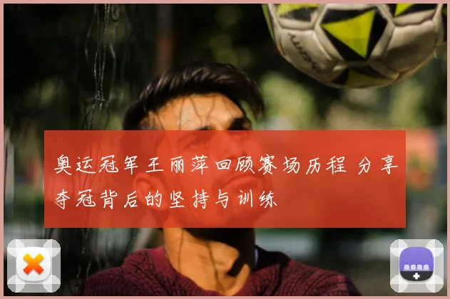 奥运冠军王丽萍回顾赛场历程 分享夺冠背后的坚持与训练