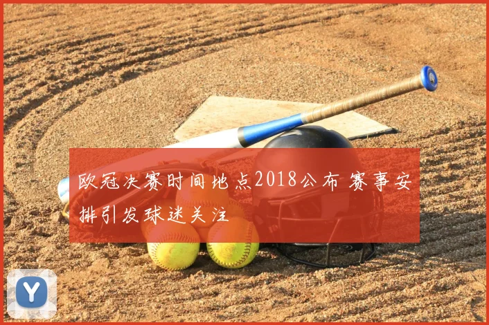 欧冠决赛时间地点2018公布 赛事安排引发球迷关注